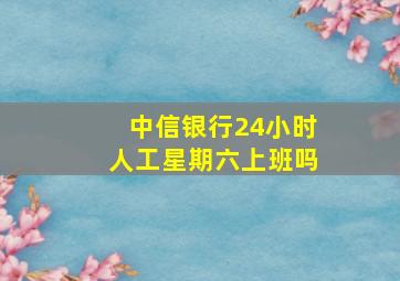 中信银行24小时人工星期六上班吗