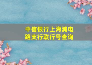 中信银行上海浦电路支行联行号查询