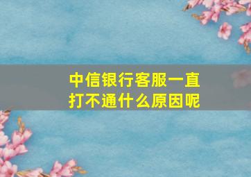 中信银行客服一直打不通什么原因呢