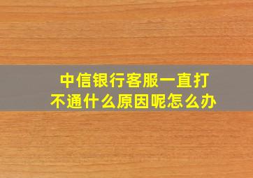 中信银行客服一直打不通什么原因呢怎么办