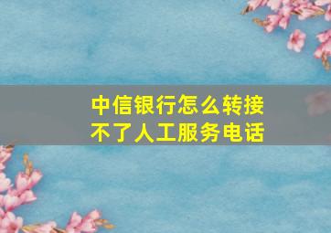 中信银行怎么转接不了人工服务电话