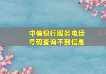 中信银行服务电话号码查询不到信息