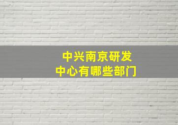 中兴南京研发中心有哪些部门