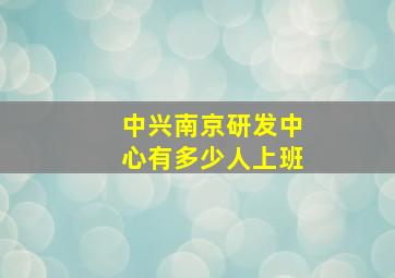 中兴南京研发中心有多少人上班