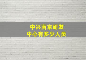 中兴南京研发中心有多少人员