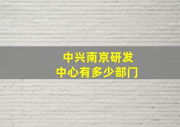 中兴南京研发中心有多少部门