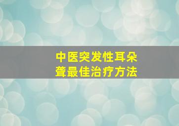 中医突发性耳朵聋最佳治疗方法