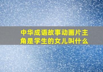 中华成语故事动画片主角是学生的女儿叫什么