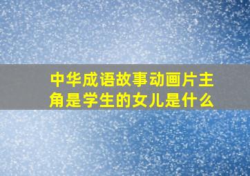 中华成语故事动画片主角是学生的女儿是什么