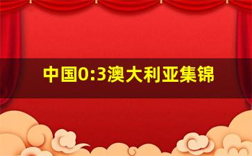 中国0:3澳大利亚集锦