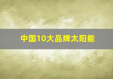 中国10大品牌太阳能