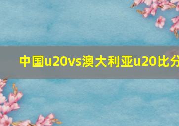 中国u20vs澳大利亚u20比分