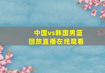 中国vs韩国男篮回放直播在线观看