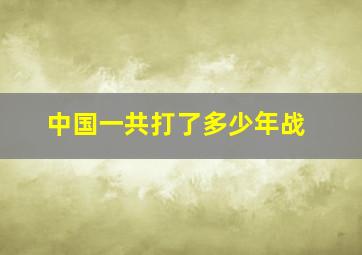 中国一共打了多少年战