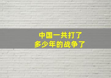 中国一共打了多少年的战争了