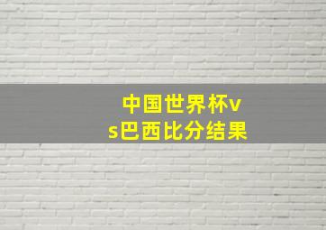 中国世界杯vs巴西比分结果