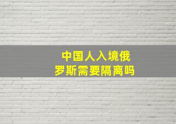 中国人入境俄罗斯需要隔离吗