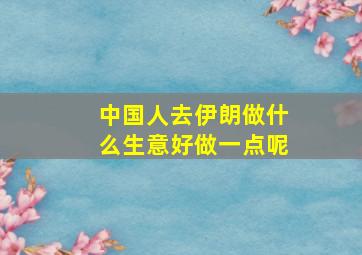 中国人去伊朗做什么生意好做一点呢