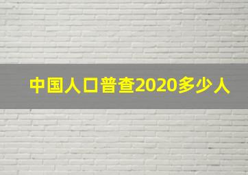 中国人口普查2020多少人