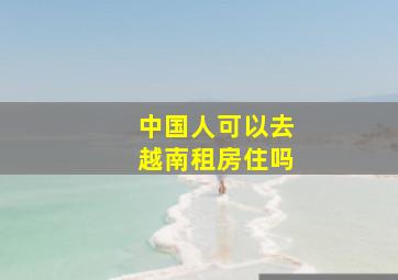 中国人可以去越南租房住吗