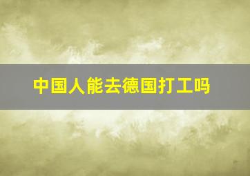 中国人能去德国打工吗