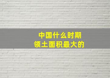 中国什么时期领土面积最大的