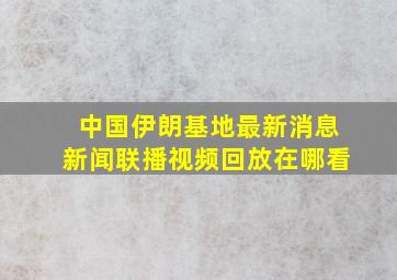 中国伊朗基地最新消息新闻联播视频回放在哪看