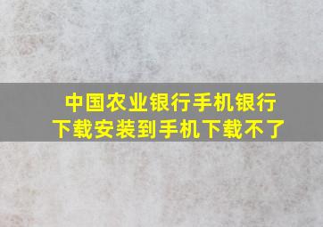 中国农业银行手机银行下载安装到手机下载不了