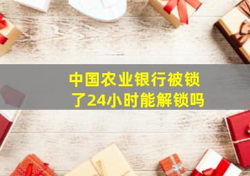 中国农业银行被锁了24小时能解锁吗