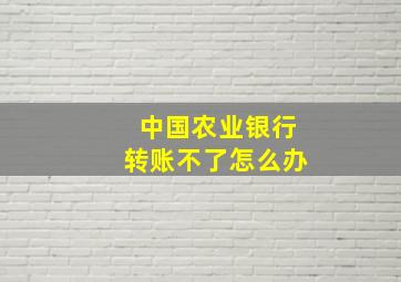 中国农业银行转账不了怎么办