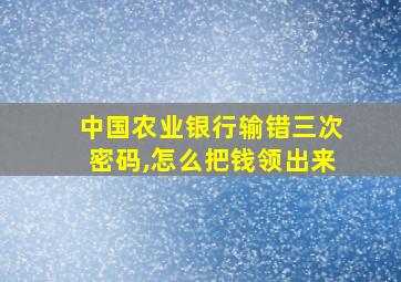 中国农业银行输错三次密码,怎么把钱领出来