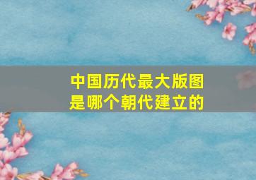 中国历代最大版图是哪个朝代建立的