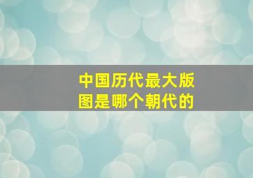 中国历代最大版图是哪个朝代的