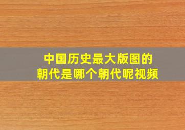 中国历史最大版图的朝代是哪个朝代呢视频