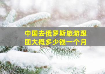 中国去俄罗斯旅游跟团大概多少钱一个月