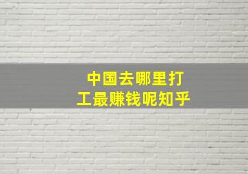 中国去哪里打工最赚钱呢知乎