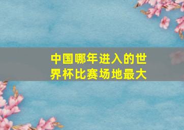 中国哪年进入的世界杯比赛场地最大