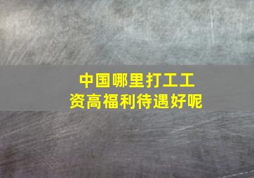 中国哪里打工工资高福利待遇好呢