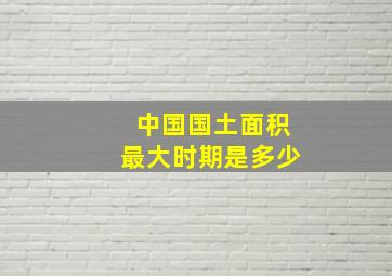 中国国土面积最大时期是多少