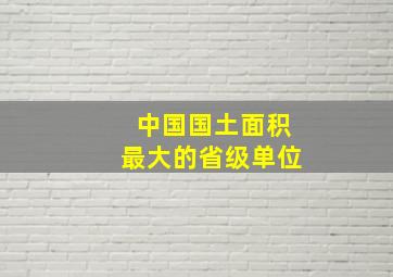 中国国土面积最大的省级单位