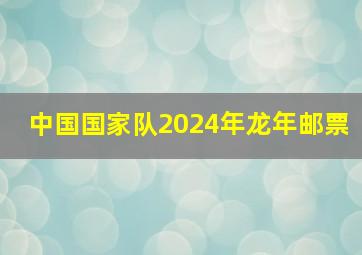 中国国家队2024年龙年邮票