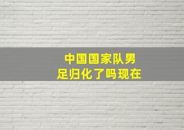 中国国家队男足归化了吗现在