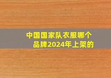 中国国家队衣服哪个品牌2024年上架的