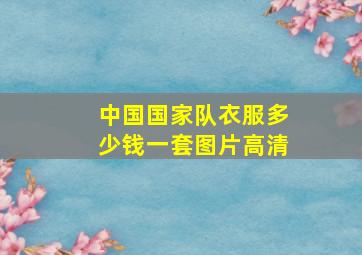 中国国家队衣服多少钱一套图片高清