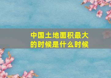 中国土地面积最大的时候是什么时候