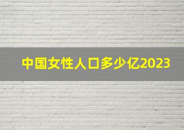 中国女性人口多少亿2023