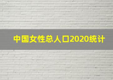 中国女性总人口2020统计