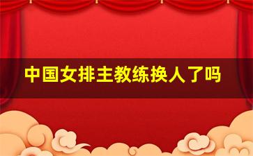 中国女排主教练换人了吗