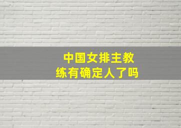 中国女排主教练有确定人了吗