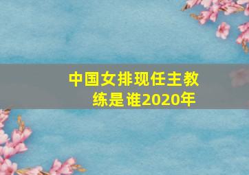 中国女排现任主教练是谁2020年